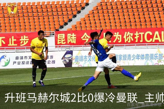 升班马赫尔城2比0爆冷曼联 主帅回击看衰：别再低估我们