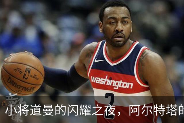 小将道曼的闪耀之夜，阿尔特塔的期待与欢笑