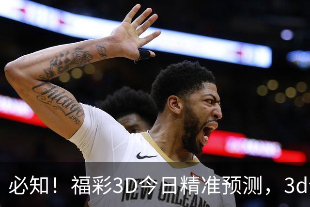 必知！福彩3D今日精准预测，3d今日专家推荐，3d今日预测最新福彩3d最新预测3d今天专家预测3d今晚精准预测