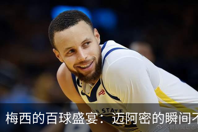 梅西的百球盛宴：迈阿密的瞬间不再是秘密