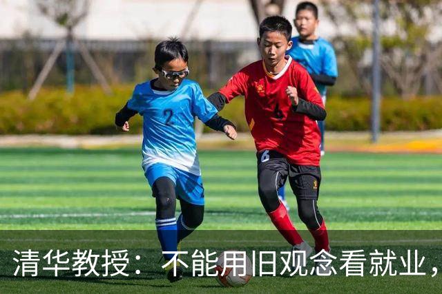清华教授：不能用旧观念看就业，要抛弃一份工作管一辈子的想法